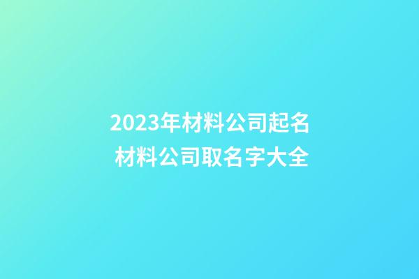 2023年材料公司起名 材料公司取名字大全-第1張-公司起名-玄機派